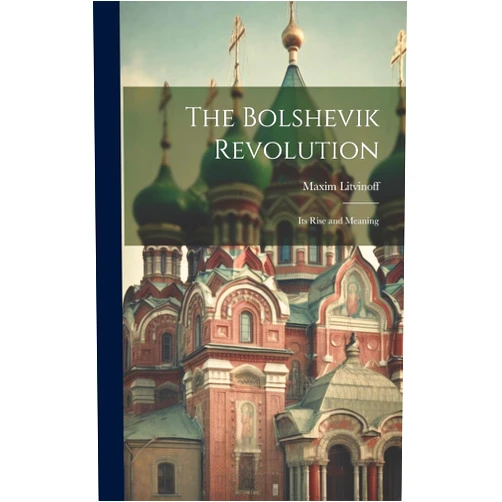 Maxim Litvinoff The Bolshevik Revolution: Its Rise and Meaning