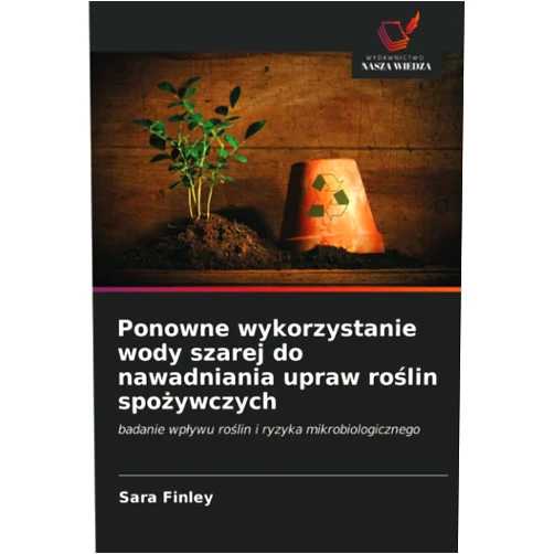 Sara Finley Ponowne wykorzystanie wody szarej do nawadniania upraw roślin spożywczych: badanie wpływu roślin i ryzyka mikrobiologicznego (Polish Edition)
