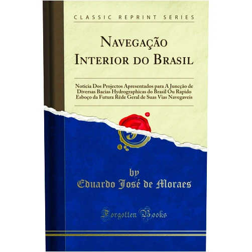 Eduardo José de Moraes Navegação Interior do Brasil: Noticia Dos Projectos Apresentados para A Juncção de Diversas Bacias Hydrographicas do Brasil Ou Rapido Esboço da Futura ... (Classic Reprint) (Portuguese Edition)