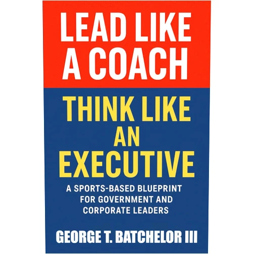 By George T Batchelor III (Author) Lead Like a Coach Think Like an Executive: A Sports-Based Blueprint for Government and Corporate Leaders