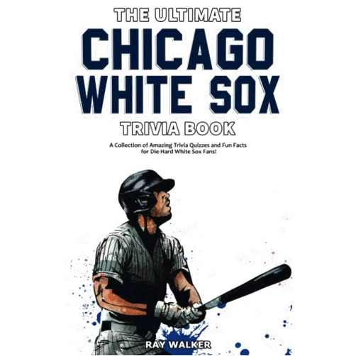 Ray Walker The Ultimate Chicago White Sox Trivia Book: A Collection of Amazing Trivia Quizzes and Fun Facts for Die-Hard White Sox Fans!
