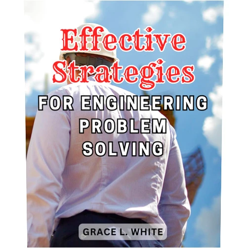 Grace L. White Effective Strategies for Engineering Problem Solving: Unlocking the Secrets to Mastering Engineering Challenges with Powerful Problem-Solving Techniques