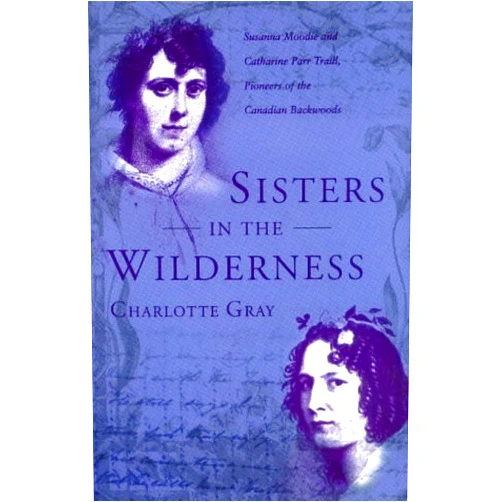 Charlotte Gray Sisters in the Wilderness : The Lives of Susanna Moodie and Catherine Parr Traill