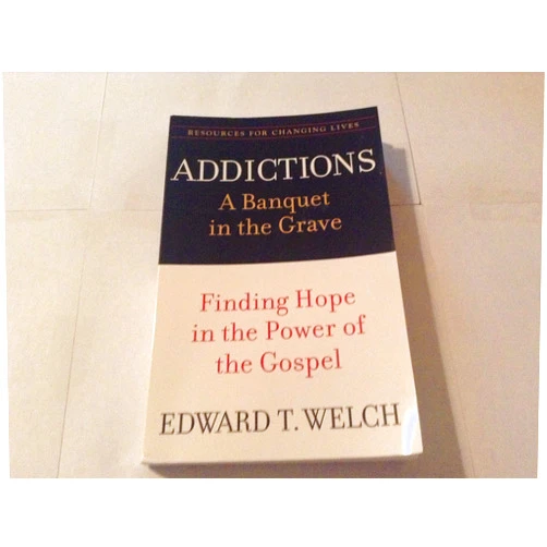 Edward T. Welch Addictions: A Banquet in the Grave: Finding Hope in the Power of the Gospel (Resources for Changing Lives)