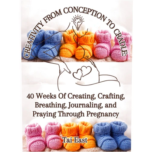 Tai East Creativity From Conception To Cradle: 40 Weeks Of Creating, Crafting, Breathing, Journaling, And Praying Through Pregnancy