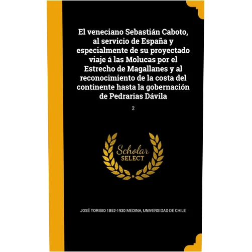 Spanish Edition by José Toribio 1852-1930 Medina (Author), Universidad de Chile (Creator) El veneciano Sebastián Caboto, al servicio de España y especialmente de su proyectado viaje á las Molucas por el Estrecho de Magallanes y al ... de Pedrarias Dávila; 2 (Spanish Edition)