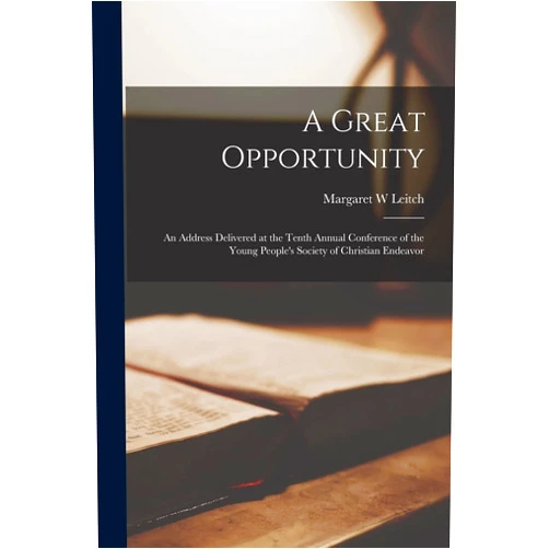 Margaret W Leitch A Great Opportunity [microform]: An Address Delivered at the Tenth Annual Conference of the Young People's Society of Christian Endeavor