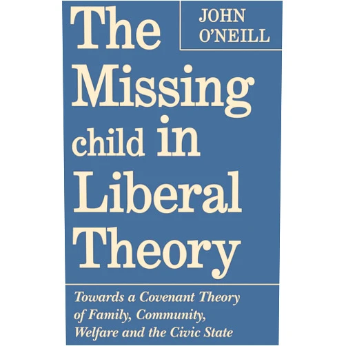 By John O'Neill (Author) Format: Kindle Edition The Missing Child in Liberal Theory: Towards a Covenant Theory of Family, Community, Welfare and the Civic State: Towards a Conventional Theory of Family, ... Welfare and the Civic State (Heritage)