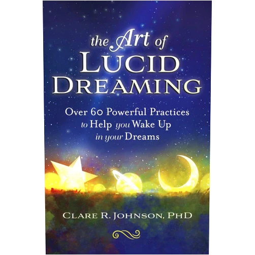 Clare R. Johnson PhD The Art of Lucid Dreaming: Over 60 Powerful Practices to Help You Wake Up in Your Dreams