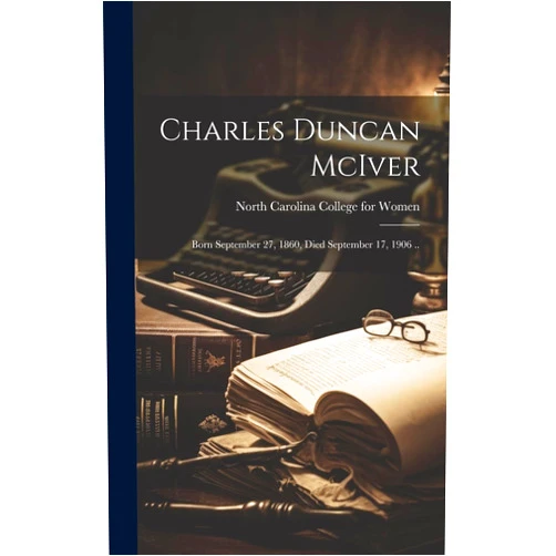 North Carolina College for Women Charles Duncan McIver: Born September 27, 1860, Died September 17, 1906 ..