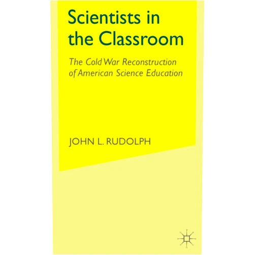 John L. Rudolph Scientists in the Classroom: The Cold War Reconstruction of American Science Education