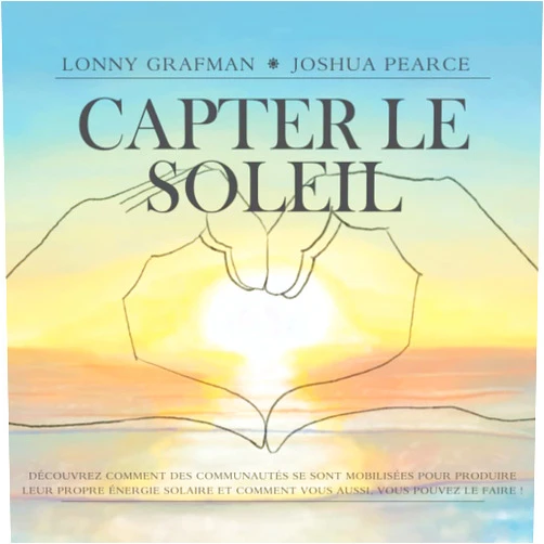 French Edition by Lonny Grafman (Author), Joshua M. Pearce (Author), PennElys Droz (Foreword), Henry Louie (Foreword) & 1 more Capter Le Soleil: Découvrez comment des communautés se sont mobilisées pour produire leur propre énergie solaire et comment vous aussi, vous pouvez le faire ! (To Catch the Resources) (French Edition)