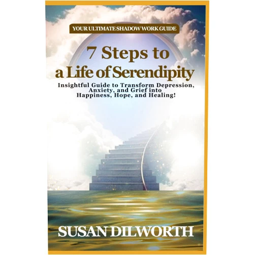 Susan Dilworth 7 Steps of a Life of Serendipity: Insightful Guide to Transform Depression, Anxiety, and Grief