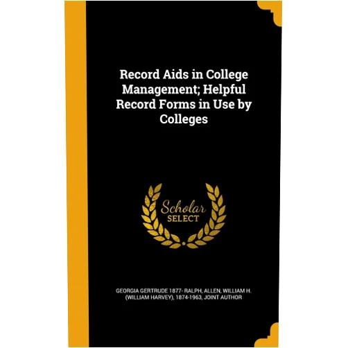 By Georgia Gertrude 1877- Ralph (Author), William H. (WIlliam Harvey) 1874 Allen (Creator) Record Aids in College Management; Helpful Record Forms in Use by Colleges