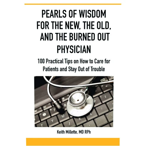 Keith Millette MD RPh PEARLS OF WISDOM FOR THE NEW, THE OLD, AND THE BURNED OUT PHYSICIAN: 100 Practical Tips on How to Care for Patients and Stay Out of Trouble