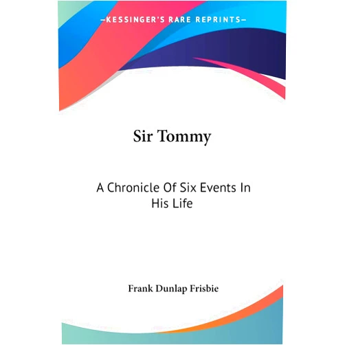 Frank Dunlap Frisbie Sir Tommy: A Chronicle Of Six Events In His Life