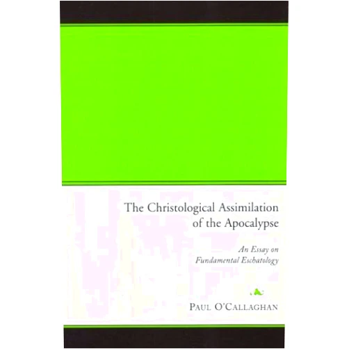 Paul O'Callaghan The Christological Assimilation of the Apocalypse: An Essay on Fundamental Eschatology by Paul O'Callaghan (2004-05-01)
