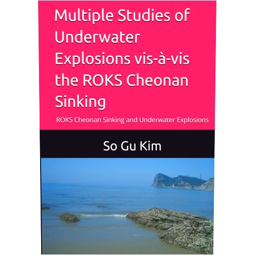 Dr. So Gu Kim Multiple Studies of Underwater Explosions vis-à-vis the ROKS Cheonan Sinking: ROKS Cheonan Sinking and Underwater Explosions