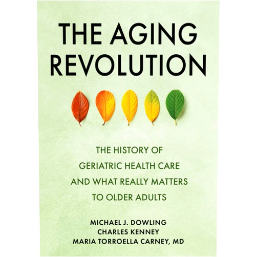 Michael J. Dowling,Charles Kenney,Maria Torroella Carney MD MACP The Aging Revolution: The History of Geriatric Health Care and What Really Matters to Older Adults