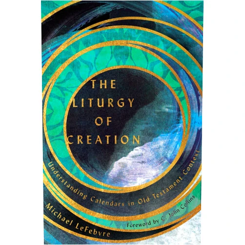 Michael LeFebvre,C. John Collins The Liturgy of Creation: Understanding Calendars in Old Testament Context