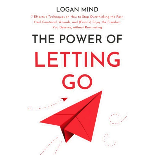 Logan Mind The Power of Letting Go: 7 Effective Techniques on How to Stop Overthinking the Past, Heal Emotional Wounds, and (Finally) Enjoy the Freedom You Deserve, without Ruminating (Calm Your Mind NOW!)