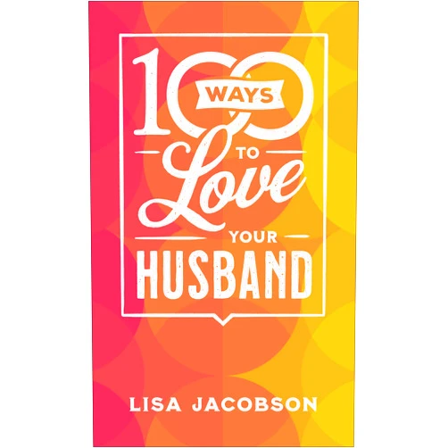 Lisa Jacobson 100 Ways to Love Your Husband: The Simple, Powerful Path to a Loving Marriage