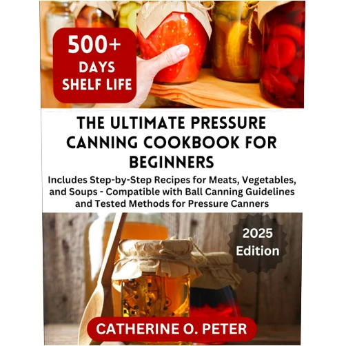 Catherine O.Peter The Ultimate Pressure Canning Cookbook for Beginners: Step-by-Step Recipes for Meats, Vegetables, and Soups And Compatible with Ball Canning Guidelines and Tested Methods for Pressure Canners