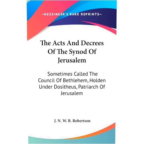 J N W B Robertson The Acts And Decrees Of The Synod Of Jerusalem: Sometimes Called The Council Of Bethlehem, Holden Under Dositheus, Patriarch Of Jerusalem