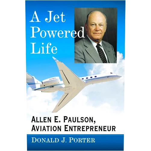 Donald J. Porter A Jet Powered Life: Allen E. Paulson, Aviation Entrepreneur