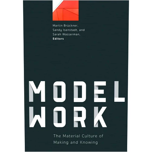 By Martin Brückner (Editor), Sandy Isenstadt (Editor), Sarah Wasserman (Editor) & 0 more Modelwork: The Material Culture of Making and Knowing