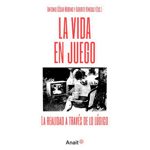 Antonio César Moreno Cantano,Alberto Venegas La vida en juego: La realidad a través de lo lúdico