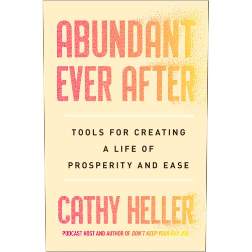 Cathy Heller Abundant Ever After: Tools for Creating a Life of Prosperity and Ease