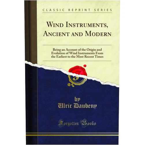 Ulric Daubeny Wind Instruments, Ancient and Modern: Being an Account of the Origin and Evolution of Wind Instruments From the Earliest to the Most Recent Times (Classic Reprint)