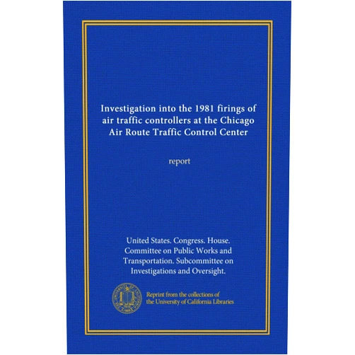 By . United States. Congress. House. Committee on Public Works and Transportation. Subcommittee on Investigations and Oversight. (Author) Investigation into the 1981 firings of air traffic controllers at the Chicago Air Route Traffic Control Center: report