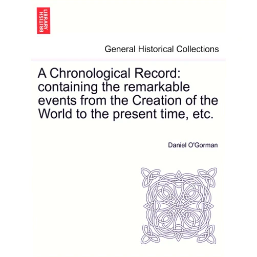 Daniel O'Gorman A Chronological Record: Containing the Remarkable Events from the Creation of the World to the Present Time, Etc. (French Edition)
