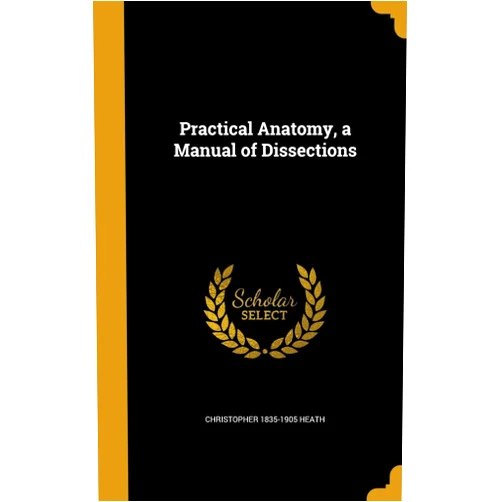 By Christopher 1835-1905 Heath (Author) Practical Anatomy, a Manual of Dissections