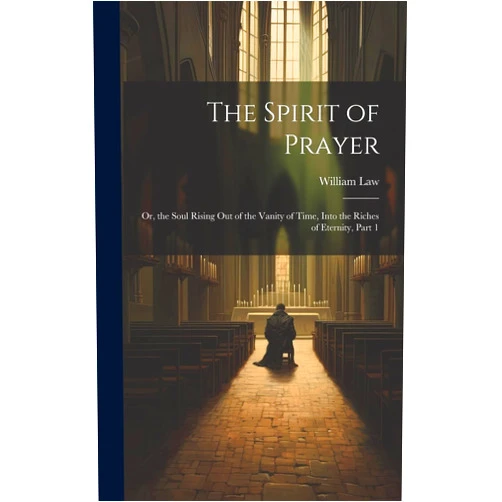 William Law The Spirit of Prayer: Or, the Soul Rising Out of the Vanity of Time, Into the Riches of Eternity, Part 1