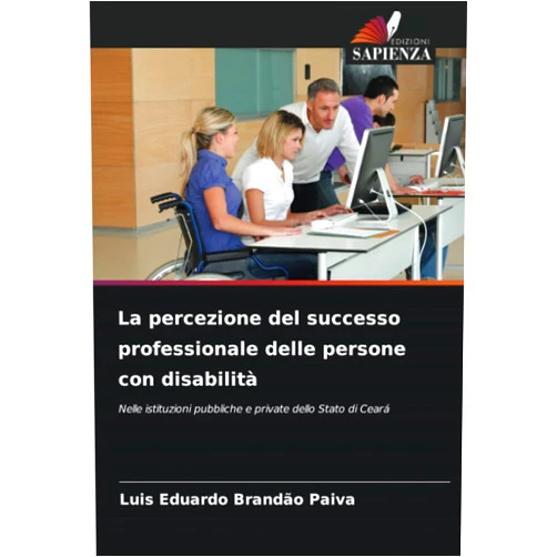 Luis Eduardo Brandão Paiva La percezione del successo professionale delle persone con disabilità: Nelle istituzioni pubbliche e private dello Stato di Ceará (Italian Edition)