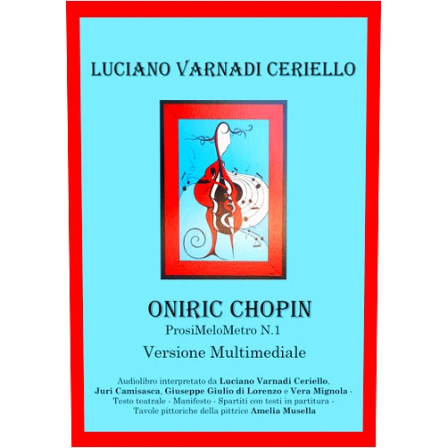 Italian Edition by Luciano Varnadi Ceriello (Author), Amelia Musella (Illustrator), Juri Camisasca (Narrator), Giuseppe Giulio Di Lorenzo (Narrator), Vera Mignola (Narrator) & 2 more Format: Kindle Edition ONIRIC CHOPIN ProsiMeloMetro N. 1 (Versione Multimediale): Audiolibro interpretato da Luciano Varnadi Ceriello, Juri Camisasca, Giuseppe Giulio di Lorenzo e Vera Mignola (Italian Edition)