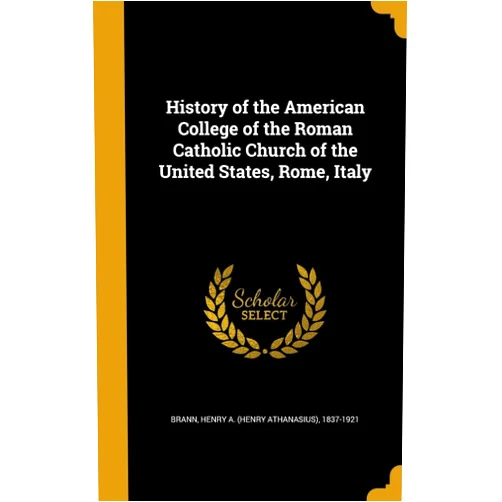 Henry A. (Henry Athanasius) 1837 Brann History of the American College of the Roman Catholic Church of the United States, Rome, Italy