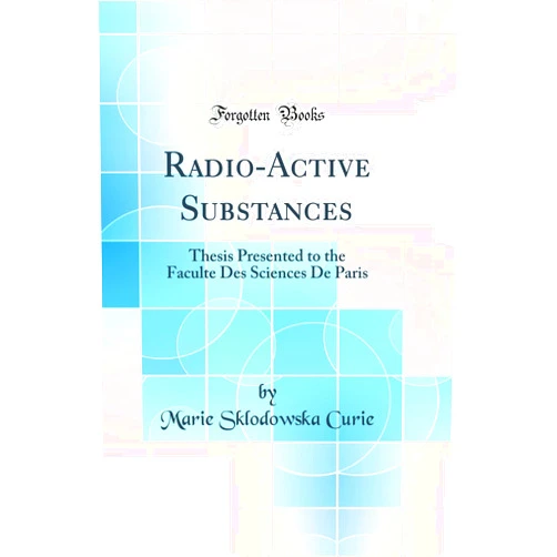 Marie Sklodowska Curie Radio-Active Substances: Thesis Presented to the Faculte Des Sciences De Paris (Classic Reprint)