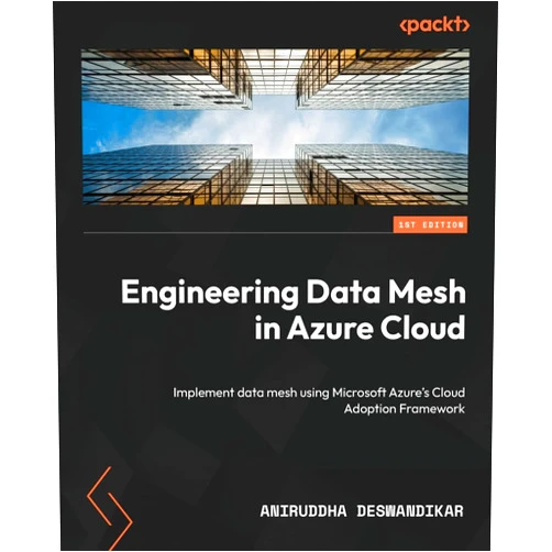 Aniruddha Deswandikar Engineering Data Mesh in Azure Cloud: Implement data mesh using Microsoft Azure's Cloud Adoption Framework