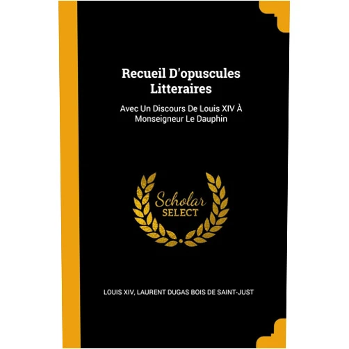 French Edition by Louis XIV (Author), Laurent Dugas Bois De Saint-Just (Author) Recueil D'opuscules Litteraires: Avec Un Discours De Louis XIV À Monseigneur Le Dauphin (French Edition)