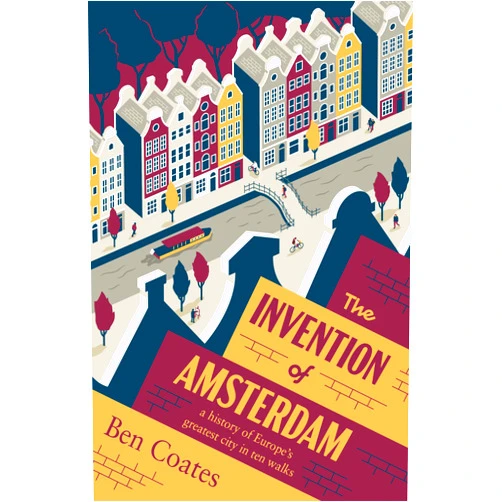 Ben Coates The Invention of Amsterdam: a history of Europe’s greatest city in ten walks