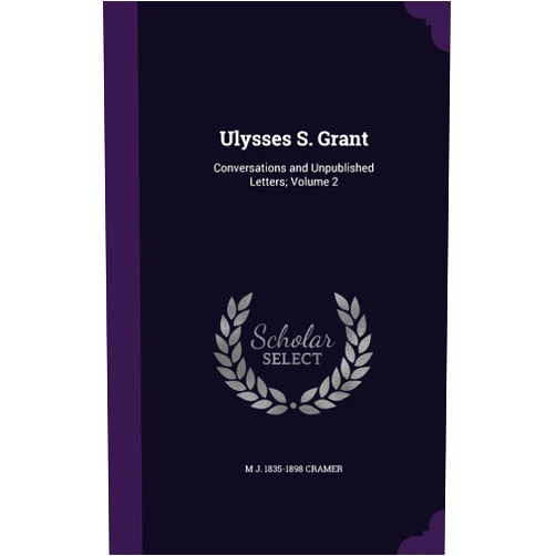 By M J. 1835-1898 Cramer (Author) Ulysses S. Grant: Conversations and Unpublished Letters; Volume 2