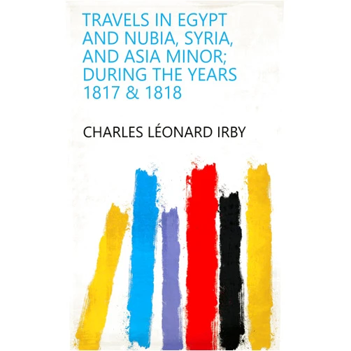 Charles Léonard Irby Travels in Egypt and Nubia, Syria, and Asia Minor; During the Years 1817 & 1818