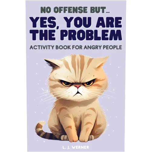 L J Werner Yes you are the problem: a funny activity book for angry people (funny gag gift for friends, family and colleagues)