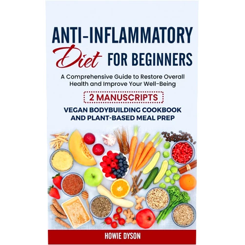 Howie Dyson Anti-Inflammatory Diet for Beginners: A Comprehensive Guide to Restore Overall Health and Improve Your Well-Being - 2 Manuscripts: Vegan Bodybuilding Cookbook and Plant-Based Meal Prep