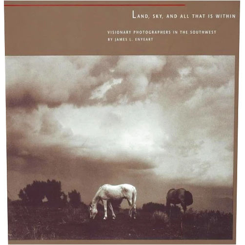 By James L. Enyeart (Author) Land, Sky, and All That Is Within: Visionary Photographers in the Southwest: Visionary Photographers in the Southwest
