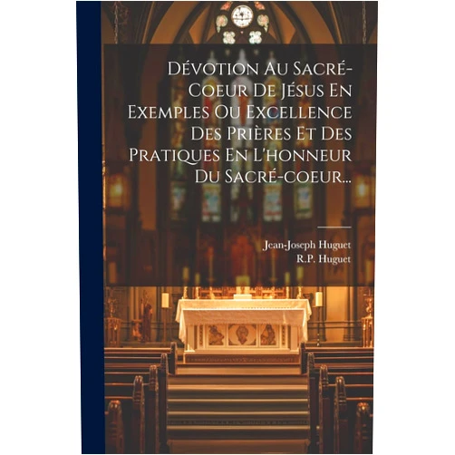 Jean-Joseph Huguet,R P Huguet Dévotion Au Sacré-coeur De Jésus En Exemples Ou Excellence Des Prières Et Des Pratiques En L'honneur Du Sacré-coeur... (French Edition)